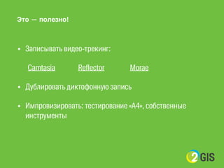 Это — полезно! 
! 
• Записывать видео-трекинг: 
Сamtasia Reflector Morae 
• Дублировать диктофонную запись 
• Импровизировать: тестирование «A4», собственные 
инструменты 
 