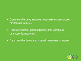 ! 
• Ограничвайте свое желание поделиться всеми-всеми 
деталями с каждым 
• Не пишите полные расшифровки всех интервью — 
они всем безразличны 
• Проставляйте timestamp и делайте нарезку из видео 
 
