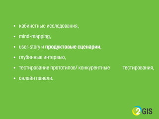 • кабинетные исследования, 
• mind-mapping, 
• user-story и продуктовые сценарии, 
• глубинные интервью, 
• тестирование прототипов/ конкурентные тестирования, 
• онлайн панели. 
 