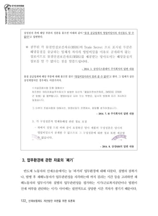 삼성전자 측에 해당 부분의 성분을 물으면 아래와 같이 “물질 공급업체의 영업비밀이라 자신들도 알 수 
없다”고 답변한다. 
122_ 산재보험제도 개선방안 마련을 위한 토론회 
- 2014. 3. 삼성디스플레이 주식회사의 답변 내용 
물질 공급업체에 해당 부분에 대해 물으면 결국 “영업비밀이라서 알려 줄 수 없다”고 한다. 그 업체가 같은 
삼성계열사인 경우에도 마찬가지다. 
- 2014. 7. H 주식회사의 답변 내용 
- 2014. 8. 삼성SDI의 답변 내용 
3. 업무환경에 관한 자료의 ‘폐기’ 
반도체 노동자의 산재소송에서는 늘 ‘과거의’ 업무환경에 대해 다툰다. 질병의 잠복기 
나, 발병 후 재해노동자가 업무관련성을 자각하는데 까지 걸리는 시간 등을 고려하면 재 
해노동자의 업무시기와 질병의 업무관련성을 평가하는 시기(근로복지공단이나 법원이 
산재 여부를 판단하는 시기) 사이에는 필연적으로 상당한 시간 격차가 생기기 때문이다. 
 