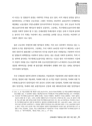 이 나오는 등 입법론적 판결은 사회적인 주목을 끌고 있다. 아직 최종심 판결을 앞두고 
있다하더라도 근기법상 근로자성은 그렇다 치더라도 99년부터 2006년까지 단체협약을 
체결해온 노동조합의 부당노동행위 당사자적격까지 부인되고 있는 것이 오늘의 특수형 
태근로종사자에 대한 ‘해석론적 방법’의 실정이다. 그럼에도. 특수형태근로종사자에 대한 
유일한 사회적 성과라 할 수 있는 산재보험법 특례조항의 규정은 실제 이 부문에 종사하 
는 종사자 수가 적게는 70만에서 최소 100만명을 초과할 것으로 추산되는 여건에서 큰 
사회적 쟁점이 되고 있다. 
물론 근로자와 자영인에 대한 법적용의 경계는 거의 모든 나라에서 지속되고 있는 노 
동분야 뜨거운 쟁점사안이다. 그럼에도, 우리 사회가 100만명 이상10)이 해당되는 노동시 
장대 상당수의 불완전한 노무제공자의 다수를 단순히 완전 자영업자로 구분하며 아무러 
한 입법론적 대책방안을 마련하지 못하고 있다는 점은 중요한 사회적 문제이다. 특히 이 
들 영역에 종사하는 특수형태근로종사자들 대다수는 사실상 법의 사각지대에서 시장에 
서 우월적 지위를 갖고 사업주에 의해 근로자성인정에 앞서 노무제공과 근로조건에 대한 
정당한 계약여건을 결여한 채 불공정한 계약관행이 관행화 되어 있는 상태로 법적용의 
사각지대에 놓여있다. 
우선 산재보험 일반에 관하여 산재보험은 가입대상과 적용범위와 관련 법령에 의한 당 
연가입, 법령에 의한 적용제외, 특례에 의한 중･소기업 사업주 임의가입, 특례에 의한 특 
수형태근로종사자 당연가입과 이후 본인의 신청에 의한 임의탈퇴, 특례에 의한 현장실습 
생의 당연가입, 특례에 의한 보험가입자의 신청에 의한 해외파견자에 대한 당연적용이 
9) 2014. 8. 20 서울고등법원 제6 행정부 판결 2012누37274, 2012누37281(부당해고 및 부당노동행위구제재심판정 
취소)(병합) 참조. 이 판결에서 법원은 재능학습지교사의 부당해고와 부당노동행위구제신청을 모두 기각하였다. 
10) 우리나라 특수형태근로종사자의 정확한 통계는 사실상 부재한다. 현재까지 이것을 총괄하는 기관이 없다는 
것조차 문제라 할 수 있다. 그러나, 통계청 경활인구조사 부가조사에 근거하여 볼 때, 그리고 본 필자가 수행 
한 주요 8개 업종 실태 파악을 통해 추산된 특수형태근로종사자의 수는 최소 60-70만명으로 추산된다.(이호근 
외, 특수형태근로종사자 실태 및 다단계구조 집단갈등 관리방안에 관한 연구, 고용노동부, 2008). 그러나 노동 
부의 다른 연구에서 보여주듯이 그 범위를 정확히 어디까지로 하느냐에 따라 최대 그 수는 250만명에 이른다 
고 한다. 이것은 아마 운수와 각종 서비스업종의 상당히 독립자영업자적 속성이 높은 종사자까지를 모두 포 
함한 수치로 추정된다. 김상호, 독일 산재보험제도의 적용방식과 시사점: 자원봉사자와 특수형태근로종사 중 
심으로, in: ｢한국사회정책｣, 제20집 제3호, 2013, p. 177 참조. 
산재보험의 적용대상 범위 관련 개선 방안 _35 
 