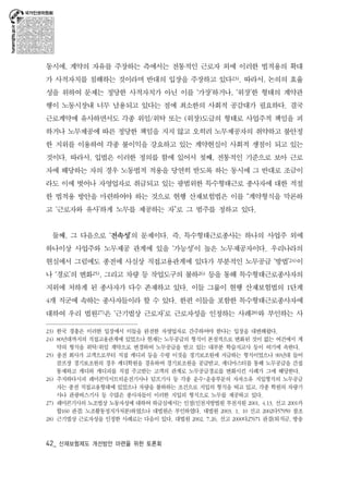 동시에, 계약의 자유를 주장하는 측에서는 전통적인 근로자 외에 이러한 법적용의 확대 
가 사적자치를 침해하는 것이라며 반대의 입장을 주장하고 있다23). 따라서, 논의의 효율 
성을 위하여 문제는 정당한 사적자치가 아닌 이를 ‘가장’하거나, ‘위장’한 형태의 계약관 
행이 노동시장내 너무 남용되고 있다는 점에 최소한의 사회적 공감대가 필요하다. 결국 
근로계약에 유사하면서도 각종 위임/위탁 또는 (위장)도급의 형태로 사업주적 책임을 피 
하거나 노무제공에 따른 정당한 책임을 지지 않고 오히려 노무제공자의 취약하고 불안정 
한 지위를 이용하여 각종 불이익을 강요하고 있는 계약현실이 사회적 쟁점이 되고 있는 
것이다. 따라서, 입법은 이러한 정의를 함에 있어서 첫째, 전통적인 기준으로 보아 근로 
자에 해당하는 자의 경우 노동법적 적용을 당연히 받도록 하는 동시에 그 반대로 조금이 
라도 이에 벗어나 자영업자로 취급되고 있는 광범위한 특수형태근로 종사자에 대한 적절 
한 법적용 방안을 마련하여야 하는 것으로 현행 산재보험법은 이를 “계약형식을 막론하 
고 ‘근로자와 유사’하게 노무를 제공하는 자”로 그 범주를 정하고 있다. 
둘째, 그 다음으로 ‘전속성’의 문제이다. 즉, 특수형태근로종사는 하나의 사업주 외에 
하나이상 사업주와 노무제공 관계에 있을 ‘가능성’이 높은 노무제공자이다. 우리나라의 
현실에서 그럼에도 종전에 사실상 직접고용관계에 있다가 부분적인 노무공급 ‘방법’24)이 
나 ‘경로’의 변화25), 그리고 차량 등 작업도구의 불하26) 등을 통해 특수형태근로종사자의 
지위에 처하게 된 종사자가 다수 존재하고 있다. 이들 그룹이 현행 산재보험법의 1단계 
4개 직군에 속하는 종사자들이라 할 수 있다. 한편 이들을 포함한 특수형태근로종사자에 
대하여 우리 법원27)은 ‘근기법상 근로자’로 근로자성을 인정하는 사례28)와 부인하는 사 
23) 한국 경총은 이러한 입장에서 이들을 완전한 자영업자로 간주하여야 한다는 입장을 대변해왔다. 
24) 80년대까지의 직접고용관계에 있었으나 현재는 노무공급의 형식이 본질적으로 변화된 것이 없는 여건에서 계 
약의 형식을 위탁/위임 계약으로 변경하여 노무공급을 받고 있는 대부분 학습지교사 등이 여기에 속한다. 
25) 종전 회사가 고객으로부터 직접 캐디피 등을 수령 이것을 경기보조원에 지급하는 형식이었으나 90년대 들어 
골프장 경기보조원의 경우 캐디학원을 경유하여 경기보조원을 공급받고, 캐디마스터를 통해 노무공급을 간접 
통제하고 캐디와 캐디피를 직접 주고받는 고객의 관계로 노무공급경로를 변화시킨 사례가 그에 해당한다. 
26) 주지하다시피 레미콘믹서트럭운전기사나 덤프기사 등 각종 운수･운송부문의 자차소유 지입형식의 노무공급 
자는 종전 직접고용형태에 있었으나 차량을 불하하는 조건으로 지입의 형식을 띠고 있고, 각종 학원의 차량기 
사나 관광버스기사 등 수많은 종사자들이 이러한 지입의 형식으로 노무를 제공하고 있다. 
27) 레미콘기사의 노조법상 노동자성에 대하여 하급심에서는 인정(인천지방법원 부천지원 2001. 4.13. 선고 2001카 
합160 판결; 노조활동정지가처분)하였으나 대법원은 부인하였다. 대법원 2003. 1. 10 선고 2002다57959 참조 
28) 근기법상 근로자성을 인정한 사례로는 다음이 있다. 대법원 2002. 7.26. 선고 2000다27671 판결(퇴직금, 방송 
42_ 산재보험제도 개선방안 마련을 위한 토론회 
 