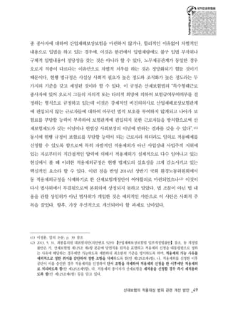 종 종사자에 대하여 산업재해보상보험을 마련하지 않거나, 합리적인 이유없이 차별적인 
내용으로 입법을 하고 있는 경우에, 이것은 한편에서 입법재량에도 불구 입법 부작위나 
구체적 입법내용이 정당성을 갖는 것은 아니라 할 수 있다. 노무제공관계가 동일한 경우 
오로지 직종이 다르다는 이유만으로 차별적 처우를 하는 것은 정당화되기 힘들 것이기 
때문이다. 현행 법규정은 사실상 사회적 필요가 높은 정도와 조직화가 높은 정도라는 두 
가지의 기준을 갖고 제정된 것이라 할 수 있다. 이 규정은 산재보험법의 “특수형태근로 
종사자에 있어 오로지 그들의 자의적 또는 타의적 희망에 의하여 보험급여부여여부를 결 
정하는 형식으로 규정하고 있는데 이것은 강제적인 비진의의사로 산업재해보상보험관계 
에 편입되지 않는 근로자들에 대하여 아무런 법적 보호를 부여하지 않게되고 나아가 보 
험료를 부담할 능력이 부족하여 보험관계에 편입되지 못한 근로자들을 방치함으로써 산 
재보험제도가 갖는 이념이나 헌법상 사회보장의 이념에 반하는 결과를 갖을 수 있다”.41) 
동시에 현행 규정이 보험료를 부담할 능력이 되는 근로자라 하더라도 임의로 적용배제를 
신청할 수 있도록 함으로써 특히 자발적인 적용제외가 아닌 사업장내 사업주적 지위에 
있는 자로부터의 직간접적인 압력에 의해서 적용제외가 실제적으로 다수 일어나고 있는 
현실에서 볼 때 이러한 적용제외규정은 현행 법제도의 실효성을 크게 감소시키고 있는 
핵심적인 요소라 할 수 있다. 이런 점을 반영 2014년 상반기 국회 환경노동위원회에서 
동 적용제외규정을 삭제하기로 한 산재보험개정안이 여야합의로 마련되었으나42) 이것이 
다시 법사위에서 부결됨으로써 본회의에 상정되지 못하고 말았다. 법 조문이 아닌 법 내 
용을 관할 상임위가 아닌 법사위가 개입한 것은 예외적인 사안으로 이 사안은 사회적 주 
목을 끌었다. 향후, 가장 우선적으로 개선되어야 할 과제로 남아있다. 
41) 이정훈, 앞의 논문, p. 39 참조 
42) 2013. 5. 31. 최봉홍의원 대표발의안(의안번호 5235)【산업재해보상보험법 일부개정법률안】참조. 동 개정법 
률안은 가. 산재보험법 제125조 제4항 본문에 당연적용 원칙을 표현하고 적용제외 신청을 대통령령으로 정하 
는 사유에 해당하는 경우에만 가능하도록 제한하되 최소한의 기준을 명시하도록 하며, 적용제외 가능 사유를 
예외적으로 정한 취지를 감안하여 정한 조항을 삭제하도록 함(안 제125조제4항), 나. 적용제외를 신청한 이후 
공단이 이를 승인한 경우 적용제외를 인정하며 단서 조항을 삭제하여 적용제외 신청을 한 이후에만 적용제외 
로 처리하도록 함(안 제125조제5항), 다. 적용제외 종사자가 산재보험을 재적용을 신청할 경우 즉시 재적용하 
도록 함(안 제125조제6항) 등을 담고 있다. 
산재보험의 적용대상 범위 관련 개선 방안 _49 
 