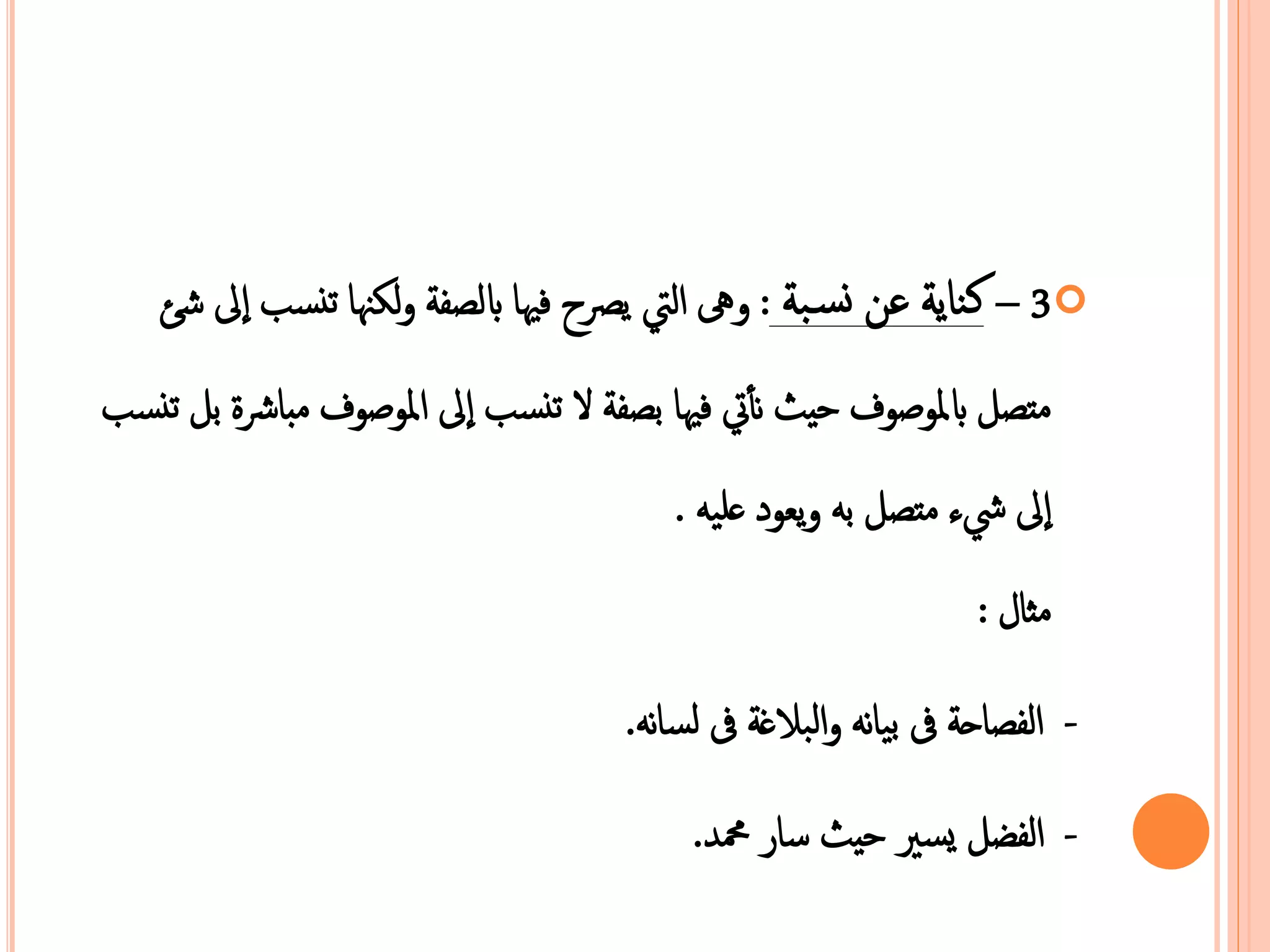 3 – كناية عن نس ية : هى التي يصرح فيها بالدفة لكنها عنسب الى شئ  
نتدل بامعوصوف حقث نأ تي فيها هدفة ا  عنسب الى امعوصوف نباشرة هل عنسب 
الى شيء نتدل ه يبود عمي . 
نثال : 
- الفداحة فى هيان اليازغة فى لسان . 
- الفضل يسر  حقث سار محم . 
 