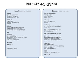 Lunch (AM 11:00 - PM 3:00) 
야채 테린 
감자, 양파 쳐트니, 무화과 
베샤멜 소스, 그린 올리브 
아스파라거스, 버팔로 치즈 
꼬막 파스타 
마늘 쫑, 양파 
조개 육수, 작은 모양 파스타 
꼬막 퓨레 
한우 안심 
(소고기:국내산한우, 소스:국내산한우) 
오븐에서 익힌 방울토마토와 여주 
허브와 버터를 곁들인 작은 양배추와 샬롯 
또는 
오늘의 생선 
(참도미,광어:국내산) 
샐러리악 퓨레, 무, 당근, 차이브, 레몬 드레싱 
당근 & 생강 에멀젼 
샤벳, 오렌지 뵈흐블랑 소스 
유자 밀푀유 
커피 또는 차 
크림스프 추가 : 3,000 
씨네드쉐프 부산 센텀시티 
Dinner (PM 5:00 - PM 9:00) 
푸아그라 (오리간:프랑스) 
파인애플, 자몽 
오렌지, 레몬 쳐트니 
아몬드 크럼블 
새우 구이 
표고 버섯, 백일송이 버섯 
허브오일 
고구마 뇨끼 
호박 퓨레에 당근, 은행, 생크림을 넣은 
고구마 뇨끼 
인삼 콘소메 (소고기육수:국내산 한우) 
율무, 인삼 콘소메 폼 
명태 껍질에 소를 채워 감싼 생선 요리 
한우 안심 
(소고기:국내산한우, 소스:국내산한우) 
오븐에서 익힌 방울토마토와 여주 
허브와 버터를 곁들인 작은 양배추와 샬롯 
오늘의 생선 
(참도미,광어:국내산) 
샐러리악 퓨레, 무, 당근, 차이브, 레몬 드레싱 
당근 & 생강 에멀젼 
샤벳, 오렌지 뵈흐블랑 소스 
몽블랑 
햇밤으로 만든 마론 크림 무스 케익 
커피 또는 차 