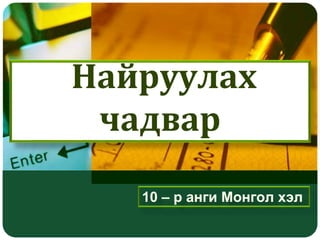 Найруулах 
чадвар 
10 – р анги Монгол хэл 
 
