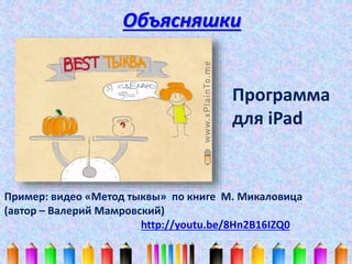 Объясняшки 
Программа 
для iPad 
Пример: видео «Метод тыквы» по книге М. Микаловица 
(автор – Валерий Мамровский) 
http://youtu.be/8Hn2B16IZQ0 
 