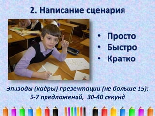 2. Написание сценария 
• Просто 
• Быстро 
• Кратко 
Эпизоды (кадры) презентации (не больше 15): 
5-7 предложений, 30-40 секунд 
 