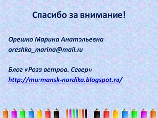 Спасибо за внимание! 
Орешко Марина Анатольевна 
oreshko_marina@mail.ru 
Блог «Роза ветров. Север» 
http://murmansk-nordika.blogspot.ru/ 

