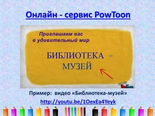 Онлайн - сервис PowToon 
Пример: видео «Библиотека-музей» 
http://youtu.be/1OexEa4Yeyk 
 