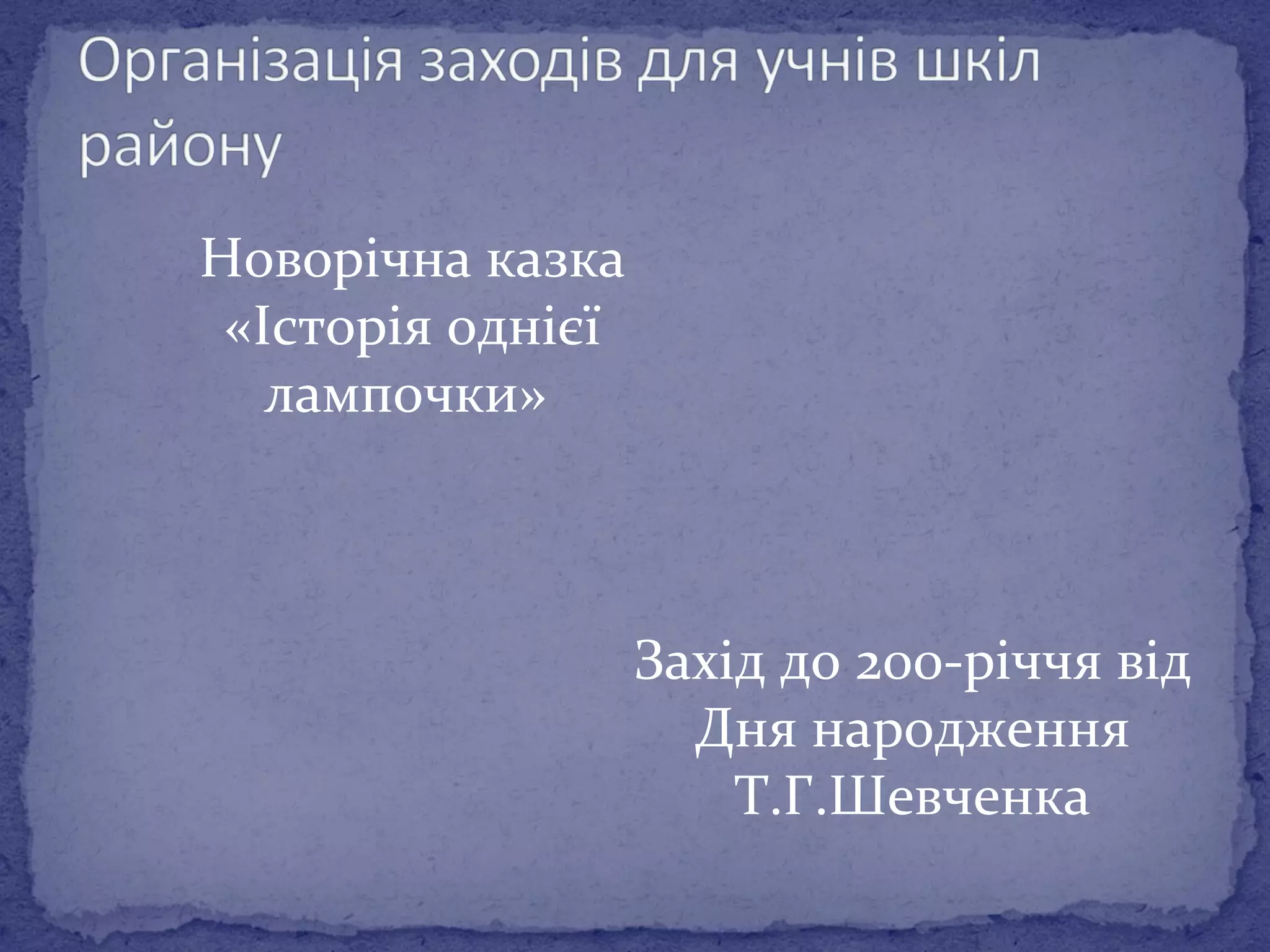 Новорічна казка 
«Історія однієї 
лампочки» 
Захід до 200-річчя від 
Дня народження 
Т.Г.Шевченка 
 