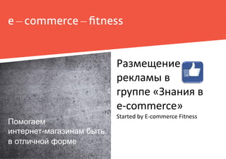 Помогаем
интернет-магазинам быть
в отличной форме
Размещение
рекламы в
группе «Знания в
e-commerce»
Started by E-commerce Fitness
 