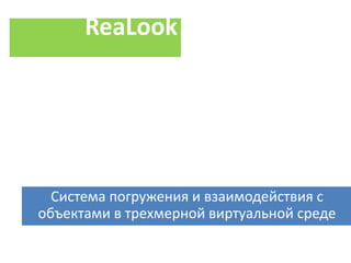 ReaLook 
Система погружения и взаимодействия с 
объектами в трехмерной виртуальной среде 
 