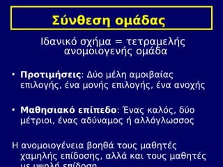 Σύνθεση ομάδας 
Ιδανικό σχήμα = τετραμελής 
ανομοιογενής ομάδα 
• Προτιμήσεις: Δύο μέλη αμοιβαίας 
επιλογής, ένα μονής επι...