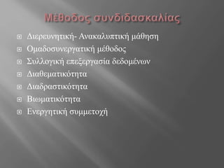  Διερευνητική- Ανακαλυπτική μάθηση 
 Ομαδοσυνεργατική μέθοδος 
 Συλλογική επεξεργασία δεδομένων 
 Διαθεματικότητα 
 Διαδραστικότητα 
 Βιωματικότητα 
 Ενεργητική συμμετοχή 
 