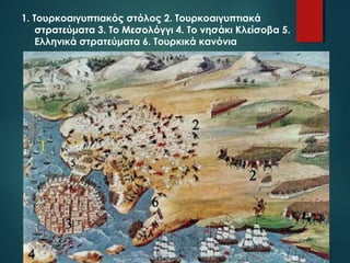 1. Τουρκοαιγυπτιακός στόλος 2. Τουρκοαιγυπτιακά 
στρατεύματα 3. Το Μεσολόγγι 4. Το νησάκι Κλείσοβα 5. 
Ελληνικά στρατεύματα 6. Τουρκικά κανόνια 
 