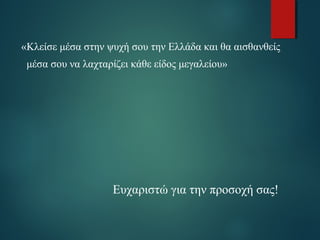 «Κλείσε μέσα στην ψυχή σου την Ελλάδα και θα αισθανθείς 
μέσα σου να λαχταρίζει κάθε είδος μεγαλείου» 
Ευχαριστώ για την προσοχή σας! 
