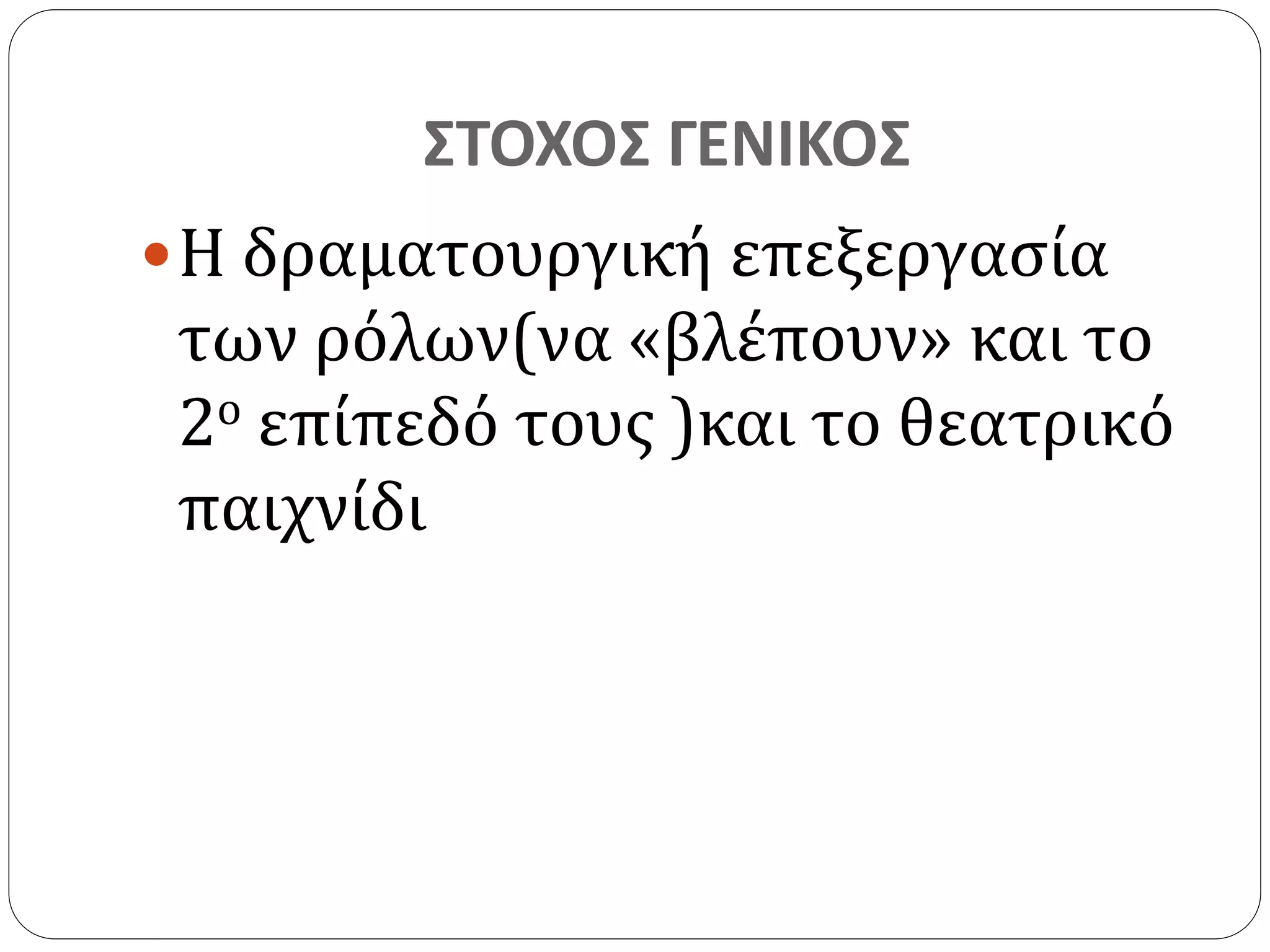 ΣΤΟΧΟΣ ΓΕΝΙΚΟΣ 
 Η δραματουργική επεξεργασία 
των ρόλων(να «βλέπουν» και το 
2ο επίπεδό τους )και το θεατρικό 
παιχνίδι 
 