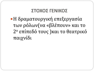 ΣΤΟΧΟΣ ΓΕΝΙΚΟΣ 
 Η δραματουργική επεξεργασία 
των ρόλων(να «βλέπουν» και το 
2ο επίπεδό τους )και το θεατρικό 
παιχνίδι 
 