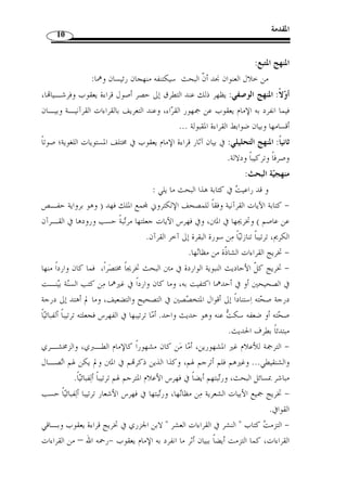 المقدمة 9 
الدراسات السابقة: 
فيما يخص قراءة الإمام يعقوب فإني لم أجد في - حدود ما اطلعت عليه - دراسـًة 
اهت  مت بما انفرد به الإمام يعقوب عن قراءات الجمهور، ولئن  وجد شيءٌ من ذلك فإنما في 
كتب التوجيه وكتب التفسير، مع الإشارة أ ّ ن ما في كتب التفسير قد يقف المف  سر موقـف 
المو  جه ل  ما أوهم الإشكال من القراءة أو يرد القراءة إ ْ ن لم يجد ح  لا لما أشكل عليـه منـها، 
وليس هذا - بطبيعة الحال - م ّ طردًا بالنسبة لك ّ ل المف  سرين، إذ أغلبهم يعتمد على القراءات 
ويستشهد لها وا ويو  جه ما أشكل منها، أما كتب التوجيه فقد اهت  مت في بداية ظهوره ـا 
بالقراءات السبع، وأشهر من ألف في الاحتجاج للسبعة ابن خالويه، وم ّ كي بن أبي طالـب 
القيسي، وابن زنجلة، وأبو علي الفارسي... وغيرهم - رحمهم الله- من دون تخصيص قراءة 
» على انفراد، ثم د  ون بعد ذلك في الاحتجاج للقراءات العشر على العموم كما في كتـاب 
وغيرهما، وفي الآونة الأخيرة أخذت اتجاهات الدارسين ... « القلائد » و ،« شرح الهداية 
لعلوم القراءات تنحو إلى إفراد كل قراءة بدراسة مستقّلة، سواء كانت القراءة من القراءات 
العشر أم  مما زاد على العشر، فتناولوا قراءة نافع وقراءة عاصم وقراءة الأعمش... وقراءات 
غيرهم – رحمهم الله-، أما بخصوص قراءة يعقوب فكما أسلفت ذكرا، أنه لم يفردها أحـ  د 
بالدراسة والتحليل. 
لكن وبعد الخروج من ثنايا هذا البحث، وجدت وأنا أقرأ في كتاب  توجيه مشكل 
القراءات العشرية الفرشية  لعبد العزيز بن علي الحربي، وجد  ت أنه ذكر كتابـًا بعنـوان 
 الجمع والتوجيه لما انفرد به الإمام يعقوب الحضرمي  لأبي الحسن شريح بن مح  مد الرعيني 
المتوّفى سنة 539 هـ، وحّققه الأستاذ غانم الحمد المد  رس بجامعة بغداد، ولم أعثر على هذا 
الكتاب. 
وفي هذا البحث محاولة لجمع ما تشتت من المسائل المتعّلقة بقراءة يعقوب - رحمـه 
الله-، معتمدًا في ذلك على مختلف كتب التفسير، وكتب التوجيه، وكتب اللغة وغيرها. 
 