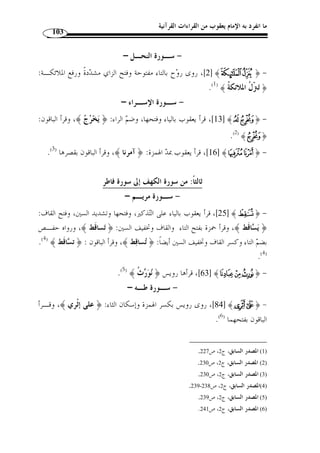 ما انفرد به الإمام يعقوب من القراءات القرآنية 92 
ما كان الأ  ول من الحرفين فيه متحركًا، سواء كانا مثلين أم جنسـين أم » : والكبير 
.(1) « متقاربين و  سمي كبيرًا لكثرة وقوعه، إذ الحركة أكثر من السكون 
تميز بالإدغام الكبير الإمام أبو عمرو، واخت  ص دونه الإمام يعقوب بإدغام التـاء في 
.[ النجم: 55 ] ﴾yyyyxxxxwwwwvvvv ﴿ : حرف واحد وهو ﴿ تتمارى ﴾ في قوله تعالى 
-4 مذهبه في هاء الكناية: 
هي عبارة عن هاء الضمير التي يكنى ا عن المفرد المذكر الغائب، نحو: ( إنه، صاحبه، » 
.(2) « (... لربه، نصله ونولّه 
247 ]، و في حـرف ، قرأ يعقوب كلمة ﴿ بيده ﴾ في موضعين من البقرة [ 237 
المؤمنون [ 88 ]، و في يس [ 83 ] بالاختلاس وأشبعها الباقون. 
-5 مذهبه في الوقف على مرسوم الخط: 
أي خ ّ ط المصاحف العثمانية التي أجمع عليها الصحابة رضي الله عنـهم، والمـراد بـالخ ّ ط 
الكتابة، وهو على قسمين؛ قياسي واصطلاحي: 
هو ما خالفـه بزيـادة أو » : والاصطلاحي .« هو ما طابق فيه الخطُّ اللفظ » : فالقياسي 
.(3) « حذف أو بدل أو وصل أو فصل 
﴾  ﴾ مـن قولـه تعـا لى: ﴿  أ- قرأ يعقوب كلمـة ﴿ 
[النساء: 90 ] بالنصب والتنوين ﴿ حصرًة ﴾ على أنه مؤنث، هذا في الوصل، ووقف عليها 
.( بالهاء ( 4 
ب- هو وهي: حيث وقعا، وكيف جاءا، فوقف على ذلك يعقوب بالهاء من غـير 
.( خلاف هكذا: (  ه  وه،  هيه...) ( 5 
. 1) المصدر نفسه، ج 1، ص 251 ) 
. 2) المصدر السابق، ج 1، ص 239 ) 
. 3) اية القول المفيد، ص 209 ) 
. 3) النشر، ج 2، ص 98 ) 
. 5) المصدر نفسه، ج 2، ص 100 ) 
 