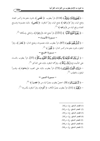 ما انفرد به الإمام يعقوب من القراءات القرآنية 93 
 ج- النون المشددة من جمع الإناث: سواء اتصل ا شيء أم لم يتصل ا نحو ﴿ 
¿ ﴿ ﴾ [البقــرة: 228 ]، و  ﴾ [هــود: 78 ]، و﴿  ¢¢¢¢££££  ¡¡¡¡ 
YYYYXXXX ﴿ ﴾ [الطـــلاق: 12 ]، و  الطـــلاق: 4]، و﴿ ] ﴾ÂÂÂÂÁÁÁÁÀÀÀÀ 
الممتحنة: 12 ]...، فاختلف عن يعقوب في الوقف على ذلك بالهاء، فقطع له ] ﴾ZZZZ 
بعضهم بالوقف على الهاء في ذلك كّله، والوجهان مقروء ما له، وهو مقيد بما كان بعـد 
.( هاء ( 1 
 ££££ ¢¢¢¢ ¤¤¤¤﴾ [النمل: 31 ]، و ﴿ ¡¡¡¡  ££££ ¢¢¢¢ ¡¡¡¡ د- المشدد المبني: مثل ﴿ 
ص: 75 ]...، اختلف عن يعقوب في الوقف علـى ] ﴾´ ﴿ ¤﴾ [الأنعام: 50 ]، و 
ذلك، فن  ص بعضهم على الوقف له بالهاء، والأكثرون على حذفها، وكلا الوجهين ثابت عن 
.( يعقوب ( 2 
هـ- النون المفتوحة: نحو ﴿ العالمين، والذين، والمفلحـون، وبمـؤمن ين.... ﴾، 
فروى بعضهم عن يعقوب الوقف على ذلك كّله بالهاء، والأكثرون على حذف الهاء وقفًا، 
.( وكلاهما ثابت عنه( 3 
، و ،²و ،B) : و- اختلف عن رويس في أربع كلمـات وهـ ي 
)، فقطع له بعضهم بالوقف على الهاء، ورواه الآخرون عنه بغـير هـاء، والوجهـان  و 
صحيحان عنه. 
ز- ياءات الإضافة: هي الياءات الزائدة الدالة على المتكّلم( 4)، فخرج بقولنا الزائدة، 
﴾ ﴿ ،[ النمل: 41 ] ﴾®﴿ ،[ ¡﴾ [هود: 43  الياء الأصلية كالياء في ﴿ 
. 1) المصدر السابق، ج 2، ص 101 ) 
. 2) المصدر السابق، ج 2، ص 101 ) 
. 3) المصدر السابق، ج 2، ص 101 ) 
. 4) المصدر السابق، ج 2، ص 121 ) 
 