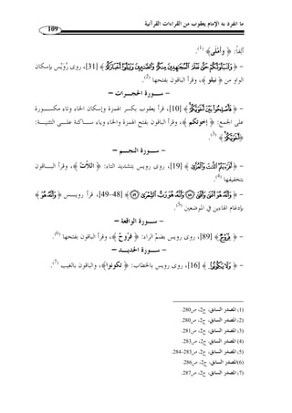ما انفرد به الإمام يعقوب من القراءات القرآنية 98 
﴾ppppoooo ﴿ : 28 ] ومـا جـاء منـه نحـ و ] ﴾¼ ﴿ - اختلفوا في كلمة 
﴾ [النور: 64 ]، سواءٌ كان غيبـ ًا أم خطابـًا، وكـذل ك:  [يونس: 56 ] و﴿ 
﴾ [هود: 123 ]...، فقرأ يعقوب بفتح حـرف  ﴾ [الحج: 76 ] و﴿  ﴿ 
.( المضارعة وكسر الجيم في جميع القرآن ( 1 
29 ]: تق  دم مذهب يعقوب في الوقف عليها في باب الوقف على مرسـوم ] ﴾ ﴿ - 
.( الخ ّ ط، أي الوقف عليها بالسكون ( 2 
38 ]: حيث وقعت بفتح الفاء وحذف التنوين: ﴿ َف َ لا  خ  و  ف﴾، وقـرأ ] ﴾NNNNMMMM ﴿ - 
.( الباقون بالرفع والتنوين ( 3 
96 ]، فقرأهـا ] ﴾xxxxwwwwvvvv ﴿ : من قوله تعالى ﴾x ﴿ - اختلفوا في كلمة 
.( يعقوب بالخطاب: ﴿ ت  عملون ﴾، والباقي بالغيب ( 4 
249 ]: تق  دم مذهب  ر  وي ـس ] ﴾[[[[ZZZZYYYYXXXX ﴿ 237 ]، و ] ﴾ÅÅÅÅÄÄÄÄÃÃÃÃ ﴿ - 
.( في اختلاس كسرة هائهما في باب هاء الكناية ( 5 
269 ]، فقرأ يعقوب بكسر التاء مـن كلمــة ] ﴾½¼»º ﴿ - اختلفوا في 
وهو على أصله في الوقف على الياء، أي إثبات الياء والوقف عليهـا سـاكن ة: ،﴾ ¼ ﴿ 
.( ﴾ ( 6  ﴿ يؤتي 
.( 285 ]: قرأ يعقوب بالياء: ﴿ لا يفرق ﴾، وقرأ الباقون بالنون ( 7 ] ﴾ ﴿ - 
- سـورة آل عمـران – 
. 1) النشر، ج 2، ص 157 ) 
. 2) المصدر السابق، ج 2، ص 157 ) 
. 3) المصدر السابق، ج 2، ص 159 ) 
. 4) المصدر السابق، ج 2، ص 164 ) 
5) ينظر: ص 90 من هذا البحث. ) 
. 6) النشر، ج 2، ص 177 ) 
. 7) المصدر نفسه، ج 2، ص 178 ) 
 
