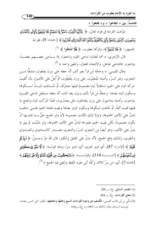 ما انفرد به الإمام يعقوب من القراءات 121 
وكلٌّ عربي، و تقاة  أجود، مثل: اتكأ تكأًة، واتخـم ت  خ  مـًة، » : قال الأخفش 
.(1) « وات  ح  ف ت  حَفًة 
أباح الله إظهار الكفر مع التقية، والتقية خوف القتل، إ ّ لا أ ّ ن هذه الإباحة » : والمعنى 
.(2) « لا تكون إ ّ لا مع خوف القتل وسلامة النية 
التقية أ ْ ن تصل رحمك من الكّفـار مـن غـير أ ْ ن تـواليهم علـ ى » : وقال قتادة 
.(3) « المسلمين 
 ¤¤¤¤ ££££ ¢¢¢¢ ¡¡¡¡	 من قوله تعالى: ﴿ ﴾¦ ﴿ وقرأ كلمة 
وقرأ » ،﴾ الأنعام: 108 ]، بض  م العين والدال وتشديد الواو: ﴿  ع  دوًا ] ﴾©¨§¦¥¥¥¥ 
الجمهور بفتح العين وإسكان الدال مع تخفيف الواو: ﴿  ع  دوًا ﴾، فمعناهما واحد، يقـا ل: 
.(4) « عدا فلان ع  دوًا و  ع  د  وًا و  عدًا، إذا جاوز الح  د في الظلم 
وهو واحد في » ، وقرأ ابن كثير ﴿  ع  دوا ﴾، بفتح العين، وض  م الدال وتشديد الواو 
.(5) « معنى الجمع، كأنه قيل: فيسبوا الله أعداءً، وهو منصوب على الحال ليس إ ّ لا 
والصواب من القراءة عندي في ذلك، قراءُة من قرأ بفتح العـ ين » : قال ابن جرير 
وتخفيف الواو، لإجماع الح  جة من القرأة على قراءة ذلك كذلك، وغير جائز خلاُفها فيمـ ا 
.(6) « جاءت به مجمعة عليه 
عـد ا » : لك  ن الأظهر أ ّ ن هذه القراءات كّلها بمعنى واحد، والعرب تقول في الظلم 
7)، ويعبر ا جميعًا عن الجمع، كما قـال تعـا لى: ) « فلان  ع  دوًا و  ع  د  وًا وعداءً، أي: ظلم 
. 1) معاني القرآن،ج 1، ص 401 ) 
. 2) المصدر نفسه، ج 1، ص 99 ) 
. 3) جمال القراء وكمال الإقراء، ج 2، ص 640 . تفسير الطبري، ج 3، ص 153 ) 
. 4) معاني القراءات، ص 164 . النشر، ج 2، ص 196 ) 
. 5) المصدر نفسه، ج 2، ص 210 ) 
. 6) تفسير الطبري، ج 5، ص 208 ) 
، 7) ابن الجوزي، جمال الدين بن عبد الرحمن، زاد المسير في علم التفسـ ير، المكتـب الإسـلامي، دمشـق، ط 1 ) 
. 1385 هـ/ 1965 م)، ج 3، ص 103 ) 
 