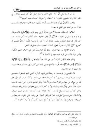 ما انفرد به الإمام يعقوب من القراءات 128 
رابعًا: اختيار التنوين 
﴾، في قوله تعالى:  ﴾، وبض  م اللام من ﴿  قرأ يعقوب بتنوين الراء من ﴿ 
﴾ [الأنعام: 160 ] أي: ﴿  ع  شر َأ  مثاُلها ﴾، وقرأ الجمهور  ﴿ ~~~~ 
.( بلا تنوين في الراء، وبكسر اللام ( 1 
فقراءة يعقوب على العدد، أي: فله حسنا  ت عشر أمثا ُ ل الحسنة التي جـاء ـا، » 
﴾، أراد:  وقيل:  عشر أمثاُلها ، جع َ ل الأمثا َ ل من صفة العشر. ومن قـر أ: ﴿ 
.(2) « فله عشر أمثال تلك الحسنة، والمعنى واحد 
 ﴾، في قولـه تعـا لى: ﴿  وقرأ أيضًا بض  م الياء من  ونًة من ﴿ 
.( ﴾، بفتح الياء من غير تنوين ( 3  ﴾ [الحجر: 41 ]: ﴿ علي﴾، وقرأ الجمهور: ﴿  
أراد: هذا طريق رفي  ع شري  ف في الدين والح  ق، » :﴾  فقراءة يعقوب: ﴿علي مستقيم 
.(4) « ﴾، أي على إرادتي وأمري، وقيل: هو كقولك: طري  ق عل  ي  ومن قرأ: ﴿ 
﴾«﴿ وبكسر الخاء من ﴾© ﴿ وقرأ رويس عن يعقوب بض  م التنوين من 
على ما لم يس  م فاعله: ﴿ و  عيونٌ ُأ  د  خلوها ﴾ فهـي همـزة قطـع نقلـت حركتهـا إلى 
﴾®¬«ª©¨§¦¥¥¥¥﴿ : التنوين( 5)وذلك في قوله تعـا لى 
.[ [الحجر: 46 
﴾، في قولـه تعـا لى:  وبض  م الفاء من ﴿ ،﴾®﴿ وقرأ بتنوين الهمزة من 
.(6) ﴾® ﴿ : سبأ: 37 ]، وقرأها الجمهور ] ﴾®¬«﴿ 
فمن قرأ بالتنوين والرفع، فكأ ّ ن المعنى: فأولئك لهم الضعف، على أ ّ ن ( الضـع  ف ) 
® ﴿ : بد ٌ ل من قوله ﴿ جزاءٌ ﴾، كأ ّ ن قائ ً لا قال: ما هو ؟ فقال: الض ـع  ف. ومـن قـر أ 
. 1) النشر، ج 2، ص 200 ) 
. 2) معاني القراءات، ص 174 . الفريد في إعراب القرآن ايد، ج 2، ص 510 ) 
. 3) النشر، ج 2، ص 226 ) 
. 4) معاني القراءات، ص 240 ) 
. 5) النشر، ج 2، ص 226 ) 
. 6) المصدر نفسه، ج 2، ص 263 ) 
 