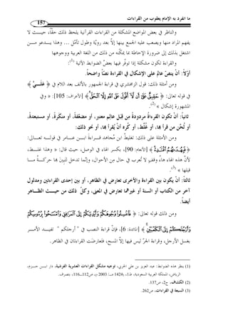 ما انفرد به الإمام يعقوب من القراءات 135 
تمهيد: 
أدى الاختلا  ف في مباني الكلمات العربية إلى إيجاد ما يس  مى بالميزان الصرفي، فقد 
اتخذ علماء اللغة كلمًة من كلمات اللغة فجعلوها أساسًا لوزن الكلمات العربية، أما الكلمة 
:( المختارة فهي  َفع َ ل ، وقد اتخذوها لأسباب متع  ددة ( 1 
أولها: لأنها ثلاثية، وأكثر ألفاظ العربية من ثلاثة أصول، أما ما هو من أربعة أصول 
أو خمسة فهو قليل. 
السبب الثاني: عموم دلالتها، فك ّ ل الأفعال كالضرب والقتل والجري تـد ّ ل علـى 
فعل، فالضرب فعل، والقتل فعل، والجري فعل، ولا عكس. 
والسبب الثالث: هو ص  حة أحرفها، فليس في هذه الكلمة حرف يتعرض للحـذ ف 
كالأفعال التي أصولها حروف عّلة أو شبه عّلة، والعّلة الواو والياء، وشبهه الهمزة، إذ هـي 
أفعال قد تعرض للإعلال بقلب أو نقل أو حذف. 
والسبب الرابع: هو أ ّ ن هذا اللفظ يشتمل على ثلاثة أصوات تمّثل أجـزاء الجهـاز 
النطقي، فهي تض  م الفاء من آخر الجهاز النطقي، والع  ين من أ  وله، واللام من وسطه. 
والميزان الصرفي فائدته أنه يح  دد صفات الكلمة، فهو يبين إ ْ ن كانت مجردًة أو مزيدة 
ويبين إ ْ ن كانت تامة أو ناقصة، ويختصر الحديث عن الكلمة، فإذا قلت إ ّ ن كلمـة  دع  
.( على وزن  عل ، علمت فورًا أ ّ ن الكلمة ناقصة، إذ الحرف الأ  ول منها محذوف ( 2 
فإذا زادت الكلمة على ثلاثة أحرف فلها ع  دة أوجه: 
1) ينظر: أبو أوس إبراهيم الشمسان، دروس في علم الصرف، مكتبة الرشد، الرياض، المملكة العربية السـعودية، ) 
. 1423 هـ/ 2002 م)، ج 1، ص 20 ) ، ط 2 
2) المرجع نفسه، ج 1، ص 20 ، بتصرف يسير. ) 
 