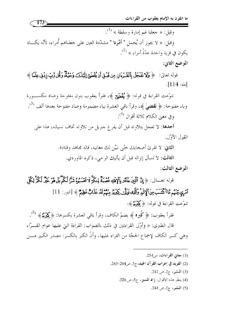 ما انفرد به الإمام يعقوب من القراءات 147 
تمهيد 
المقصود بالمستوى التركيبي هو المستوى الإعرابي، لأ ّ ن إعراب الكلمـات العربيـة 
عمومًا وإعراب الكلمات القرآنية على وجه الخصوص لايكون إ ّ لا عند تلاحـم الكلمـات 
وتراكب بعضها ببعض. 
لاش  ك أ ّ ن القراءة سنة متبعة يأخذها الآخر عن الأ  ول، وهي بتن  وعها أنتجت ثـرا ءً 
كبيرًا في فنون اللغة العربية، صرفًا ونحوًا وبلاغة... وفي النحو العربي تع  د مصـدر ًا أصـي ً لا 
للاستشهاد للقواعد النحوية. 
وأئ  مة القراءة لا تعمل في شيء مـن » :- يقول الإمام أبو عمرو الداني – رحمه الله 
حروف القرآن على الأفشى والأقيس في العربية، بل على الأثبت في الأثر والأص  ح في النقل، 
وإذا ثبتت الرواية لم يردها قياس عربية ولا فش  و لغة، لأ ّ ن القراءة سنة متبعة يلـزم قبولهـا 
.(1) « والمصير إليها 
فكلام الإمام – رحمه الله – يد ّ ل على أ ّ ن القراءات القرآنيـ ة راجعـة إلى النقـل 
والسماع لا إلى الاجتهاد وإعمال الرأي، فمتى ص  ح سندها فلا يجوز ردهـا أو انتقادهـا، 
والعكس صحيح، وأئ  مة القراءات - في تعاملهم مع القراءات القرآنية - يعـ  دون القـدو َة 
لغيرهم، ومنهجهم أسلم وأحكم، فهم - بالإضافة إلى تضّلعهم في القراءات – مـن أعلـم 
خلق الله بفنون اللغة العربية وأساليب العرب وطرق كلامهم. 
ونظرًا لتوطد العلاقة بين علم القراءة وعلم النحو وحاجة هذا إلى ذاك وذاك إلى هذا 
فقد تن  وعت مواقف النحويين من القراءات القرآنية من حيث قبوُلها أو ردها، أو الانتصار لها 
أو نقدها، ويع  د الاستشهاد بالقراءات القرآنية من أه  م محاور الاختلاف بين مدرسة البصرة 
و مدرسة الكوفة. 
فالبصريون وضعوا مقاييسهم اللغوية من القرآن الكريم بلهجـة قـريش ومـن » 
النصوص العربية الشعرية أو النثرية، وفي ظلال هذه النصوص ن  مت قواعـدهم النحوي ـة، 
والحقيقة أ ّ ن هذه المادة التي نسجوا منها هذه القواعد كانت مادة قليلًة،  مما جعل قواعـدهم 
. 1) نق ً لا عن النشر، ج 1، ص 16 ) 
 
