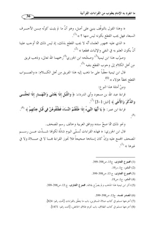 ما انفرد به الإمام يعقوب من القراءات القرآنية 34 
وهي ك ّ ل قراءة ص  ح سندها ووافقت رسم المصـحف » : الثاني: القراءة المشهورة 
.(1) « ولو احتمالا ووافقت العربية ولو بوجه، واشتهرت بالقبول عند علماء هذا الشأن 
وهذه القراءة التي توّفرت فيها هذه الشروط،  عبر عنها بالصحيحة. 
ومثال القراءة المشهورة: ما انفرد به بعض الرواة، وبعض الكتب المعتبرة، أو كمراتب القراء 
 في الم  د ونحو ذلك ( 2)، كقراءة هشام: ﴿ أفئيدة ﴾ بياء بعد الهمز، وذلك في قوله تعـا لى: 
﴾ بغـير  ﴾ [إبراهيم: 37 ]، وقرأ البـاقو ن: ﴿  ﴿ 
.( ياء ( 3 
فهذا صحيح مقطوع به أنه مـترل » : قال ابن الجزري عن هذا القسم من القراءات 
من الأحرف السبعة، وهذا الضرب يلحق بـالقراءة المتـواترة وإ ْ ن لم يبلـغ  على النبي 
.(4) « مبَلغها 
وإنما المقروء به عن القراء العشرة على قسمين: متـوا تر وصـحيح » : وقال أيضًا 
.(5) « مستفيض متلّقى بالقبول، والقطع حاصل ما 
ثانيًا: القسم المردود من القراءات: 
وهو ثلاثة أنواع: 
الأول: القراءة التي ص  ح سن  دها ووافقت الرسم وخالفت العربية ولم تتل  ق بـالقبول 
عند علماء القراءات. 
الثاني: القراءة التي لم يص  ح سندها. 
الثّالث: القراءة التي وافقت الرسم والعربية ولا سن  د لها. 
. 1) المرجع السابق، ج 1، ص 151 ) 
.19- 2) المنجد، ص 18 ) 
. 3) النشر، ج 2، ص 225 ) 
.( 4) المنجد، ( 19 ) 
. 5) المرجع نفسه، ص 21 ) 
 