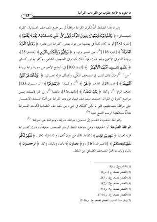 ما انفرد به الإمام يعقوب من القراءات القرآنية 41 
والشاهد في البيت أنه عطف  سواها  على الضمير بـ  أم  من غير إعادة لحرف 
الجر. 
وقال آخر: 
( إذا أوقدوا نارًا لحرب عدوهـم فقد خاب من يصلى ا وسعيرهـا ( 1 
oooonnnn ﴿ : بل ورد في القرآن الكريم ما يع  ضد هذه القراءة، وهو قوله تعـا لى 
أي ﴾oooonnnn ﴿ » :- البقرة: 217 ]، قال القرطبي – رحمه الله تعالى ] ﴾qqqqpppp 
أي: بـالح  ج والمسـجد الحـرام، أي وبحرمـة المسـجد ﴾oooonnnn ﴿ : بالله، وقيـ ل 
ولا حاجة أن يعطف على سبيل الله، كما قال أبو علي، ولا » : 2) وقال أبو شامة ) « الحرام 
على الشهر الحرام كما قاله الفراء، لوقوع الفعل بين المعطوف والمعطوف عليه، وإن كـان 
.(3) « لكلٍّ وجه صحيح 
ووافق حمزَة في القراءة ذا الوجه جمع من القراء والمف  سرين، منـه م: ابـن مجاهـد 
والنخعي وقتادة والأعمش وغيرهم( 4)، ونصرها أبو حيان ( 5)، ومن قبله ابن مالك – رحمـه 
:( الله -، حيث قال في الألفية ( 6 
وعود خافض لدى عطف علـى ضمير خفض لازمًا قـد جعـلاَ 
وليـس عندي لازمًا إذ قـد أتى في النظم والنثر الصحيح مثبتـَا 
1) البيت من الطويل، عزاه إميل يعقوب إلى شرح عمدة الحافظ، ص 633 ، وإلى المقاصد النحوية،ج 4، ص 166 . إميل ) 
، 1417 هـ ـ/ 1996 م)، ج 3 ) ، بديع يعقوب، المعجم المفصل في شواهد اللغة العربية، دار الكتب العلمية، ط 1 
. ص 573 
2) مح  مد بن أحمد بن أبي بكر، أبو عبد الله، الجامع لأحكام القرآن، تحقيق: عبد الله بن عبد المحسن التركي، مؤسسة ) 
. 1427 هـ/ 2006 م)، ج 3، ص 426 ) ، الرسالة، ط 1 
3) إبراز المعاني، تحقيق: محمود جادو، مطبعة الجامعة الإسلامية بالمدينة المن  ورة، ( 1413 هـ)،ج 3، ص 61 .الف ـراء، ) 
. معاني القرآن، ج 1، ص 141 
4) أبو حيان، مح  مد بن يوسف، البحر المحيط، تحقيق: عادل أحمد عبد الموجود والشيخ مح  مد علي مع  وض، دار الكتب ) 
.165 ، 1413 هـ/ 1993 م)، ج 3 ) ، العلمية، ط 1 
.167- 5) المصدر نفسه، ج 3، ص 165 ) 
.214-213 ، 6) عبد الله بن عقيل، شرح ابن عقيل على ألفية ابن مالك، دار الفكر، ( 1424 هـ/ 2003 م)، ج 3 ) 
 