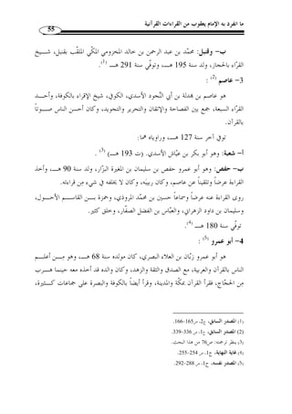 ما انفرد به الإمام يعقوب من القراءات القرآنية 51 
بـ  تحبير التيسير في قراءات الأئ  مة العشرة ، ولم يكتف بذلك فقط إّنما زاد على القراءات 
السبع ثلاث قراءات ت  مم ا القراءات العشر، وهي قراءة أبي جعفر يزيد بن القعقاع، وقراءة 
يعقوب الحضرمي، وقراءة خلف. 
وقد ألجأه إلى زيادة هذه القراءات ما غلب على فهم بع ٍ ض  ممن لا علم لـه مـن » 
غوغاء الناس وعامتهم من أ ّ ن قراءات القراء السبعة هي الأحرف السبعة المشار إليها في قول 
1)، وأنه لا قراءة إ ّ لا ذه السبع وكـ ّ ل مـا ) « ُأنزل القرآن على سبعة أحرف » : النبي 
.(2) « خالفها شاّذ لا يقرأ به 
ونظم ابن الجزري هذه القراءات الثلاث في منظومة  سماها بـ الد  رة ، شـرحها 
العديد من العلماء منهم تلمي ُ ذه عفيف الدين الزبيدي( 3) في كتاب  سماه بـ  الإيضـا ح ، 
وهو من أنفس الشروح وأفضلها، ولابن الجزري أيضا كتاب:  النشر في القراءات العشر 
ن َ ظمه أيضًا في قصيدة  سماها بـ  طيبة النشر في القراءات العشر . 
وأّلف أيضًا الشيخ علي النوري بن مح  مد الصفاقسـي (ت 1118 هـ ـ) كتـا ب: 
 غيث النفع في القراءات السبع . 
الفرع الثاني: عدد القراءات القرآنية 
وهكذا خلص إلى الأمة الإسلامية عشر قراءات كّلها مقبولة، ومقروء ـا، وقـد 
اتجهت تصانيف كث ٍ ير من المتأخرين والمعاصرين إلى العمل على ذيب هـذه القـراءات، 
وتحرير أوجهها، وترجيح ما ص  ح منها ورد ما سواه  مما ش ّ ذت القراءة بـه، ومـن هـذه 
. 1) سبق تخريجه: ص 27 ) 
- 1404 هـ/ 1983 م)، ص 7 ) ، 2) ينظر: ابن الجزري، مح  مد بن مح  مد بن علي، تحبير التيسير، دار الكتب العلمية، ط 1 ) 
.8 
3) هو عثمان بن عمر بن أبي بكر بن علي، عفيف الدين الناشري الزبيدي، المقرئ الإمام الع ّ لامة، ولد سـنة 751 ) 
هـ، أخذ العلم عن الأئ  مة، وقرأ بالعشر على الإمام ابن الجزري، وح  ج إلى م ّ كة وجـاور، وولي التـدريس 
بالعديد من المدارس الشرعية، توّفي رحمه الله سنة 848 هـ، وله العديد من المصنفات، منها شرحه على الد  رة، 
البستان الزاهر في طبقات علماء بني ناشر، وغيرها. السخاوي، مح  مد بن عبد الرحمن، الضوء اللامع لأهـل 
1424 هـ ـ/ ) ، القرن التاسع، ضبط وتصحيح: عبد اللطيف حسن عبد الرحمن، دار الكتـب العلميـة، ط 1 
. 2003 م)، ج 5، ص 120 
 