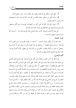 المقدمة 6 
وعليه يمكن طرح الأسئلة الآتية: 
- ما معنى القراءات القرآنية، وما علاقتها بالقرآن الكريم، وهل ك ّ ل قراءة هي داخلة في 
مس  مى القرآن ؟ 
- ما هي ضوابط القراءة المقبولة ؟ 
- ما هو مصدر القراءات القرآنية، أهو لهجات العرب، أم هو رسم المصحف العثماني 
الذي كان خاليًا من النقط، أم هو السماع والنقل ؟ 
- ما هي أهم المواضع التي أشكلت على العلماء في قراءة يعقوب ؟ 
- ما أثر قراءة يعقوب في المستويات اللغوية ؟ 
- وقبل هذا كّله جدير بنا أ ْ ن نتساءل عن صاحب هذه القراءة، عن مولده ووفاته وعن 
حياته وعن شيوخه وتلاميذه وعن أهم آثاره، وعن منهجه في القراءة ومميزات قراءته. 
ك ّ ل هذه الأسئلة كانت سببًا محّفزًا إلى تناول هذه القراءة بالدراسة - إن شاء الله تعالى-. 
أسباب اختيار الموضوع: 
هناك أسباب ذاتية وأخرى موضوعية دعتني إلى اختيار هذا الموضوع؛ 
فأما الذاتية فهي: 
-1 الرغبة في الا ّ طلاع في كتب اللغة ومحاولة التعرف إلى أكبر قدر منها ومعرفة ما 
احتوته خصوصًا ما تعّلق منها بالقراءات القرآنية، والرغبة في تحسين المستوى العلمي في هذا 
الجانب. 
أما الأسباب الموضوعية، فأذكر منها: 
-1 أنه ّلما كنت أطّلع على أصول قراءة الإمام يعقوب - رحمه الله – وفرش ـياا، 
تبين لي العدي  د من الانفرادات التي تميزت ا هذه القراءة من قـراءات الجمهـور، وعنـد 
الرجوع إلى كتب التوجيه وكتب اللغة والتفسير وجد  ت أ ّ ن لهذه الانفرادات أثرًا بـارزًا في 
مدلول بعض الآيات القرآنية وما احتوته من الظواهر اللغوية التي ربما نـتج عنـها بعـض 
المسائل الجديدة في الدرس اللغوي. 
-2 ما رأيته أشكل على بعض العلماء من قراءة الإمام يعقـوب - رحمـه الله -، 
فآثرت أن أجمع هذه الانفرادات وأبين أثرها وفي الوقت ذاته توجيه ما أشكل منها. 
 