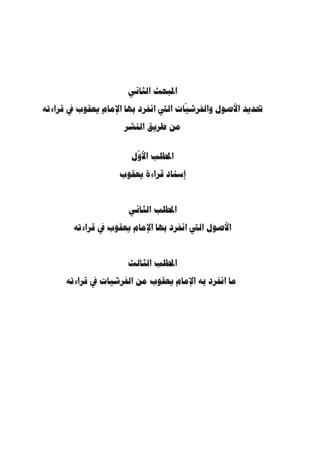 ما انفرد به الإمام يعقوب من القراءات القرآنية 72 
المبحث الأول 
ترجمة الإمام يعقوب الحضرمي – رحمه الله – 
المطلب الأول 
( اسمه ونسبه ومترلته( 1 
يعقوب بن إسحاق بن زيد بن عبد الله بن أبي إسحاق، الإمام ا  ود الحافظ، مقرئ 
البصرة، أبو مح  مد الحضرمي مولاهم البصري، أحد العشرة،  ولد بعد الثلاثين ومئة. 
فاق الناس في القراءة، وما هو بدون الكسائي، بل هو أرجح منه عند أئ  مة. » 
1) ينظر ترجمته: ابن سعد، الطبقات الكبرى، دار صادر، بيروت، [ط: دت]، ج 7، ص 304 . البخاري، إسماعيل بن ) 
إبراهيم الجعفي، التاريخ الكبير، دار الكتب العلمية، [ط: دت]، ج 8، ص 340 و 399 . خليفة بن خياط بن هبيرة 
الليثي، تاريخ خليفة، تحقيق: مصطفى نجيـب فـ واز وحكمـت كشـلي فـ واز، دار الكتـب العلميـة، 
1415 هـ/ 1995 م)، ص 313 . ابن خّلكان، وفيات الأعيان وإنباء أبناء الزمان، تحقيق: إحسان عباس، دار )، ط 1 
392 . الفهرست، ص 48 . ابن منجويه، أبو بكر أحمـد بـن علـي - صادر، بيروت، [ط: دت]، ج 6، ص 390 
. 1407 هـ/ 1987 م)، ج 2، ص 372 ) ، الأصبهاني، رجال صحيح مسلم، تحقيق عبد الله الليثي، دار المعرفة، ط 1 
، 1403 هـ ـ/ 1983 م)، ج 9 ) ، ابن حبان، مح  مد بن أبي حاتم البستي، الثقات، مؤسسة الكتب الثقافيـة، ط 1 
174 . معرفة القراء الكبار، ج 1، ص 158 ). الذهبي، العبر في خبر - ص 283 . سير أعلام النبلاء، ج 10 ، ص 169 
273 ). اليافعي، عبد - من غبر، تحقيق: السعيد بن بسيوني زغلول، دار الكتب العلمية، [ط: دت]، ج 1، ص 272 
الله بن أسعد بن سليمان، مرآة الجنان وعبرة اليقظان في معرفة ما يعتبر من حوادث الزمان، وضع حواشيه: 
24 . ياقوت بن عبد - خليل المنصور، دار الكتب العلمية، ط 1، [ط: دت]، ( 1417 هـ/ 1997 م)، ج 2، ص 23 
1411 هـ ـ/ 1991 م)، ج 5، ص 644 . المـ زي، ) ، الله الحموي، معجم الأدبـا ء، دار الكتـ ب العلميـة، ط 1 
يوسف،جمال الدين أبو الحجاج، ذيب الكمال في أسماء الرجال، تحقيق: بشار عواد معـروف، مؤسسـة 
31 . ابن حجر العسقلاني، تقريب التهذيب، تحقيق عبد - 1413 هـ ـ/ 1992 م)، ج 32 ، ص 314 ) ، الرسالة، ط 1 
1415 هـ/ 1995 م)، ج 2، ص 337 ). ابن حجر العسـقلاني ، ـذيب ) ، القادر عطا، دار الكتب العلمية، ط 2 
333 . ابن - 1415 هـ/ 1994 م)، ج 11 ، ص 332 ) ، التهذيب، تحقيق: عبد القادر عطا، دار الكتب العلمية، ط 1 
- أبي حاتم، مح  مد بن إدريس الرازي، الجرح والتعديل، دار الكتب العلميـة، ط 1، [ط: دت]، ج 9، ص 203 
. 204 . ابن العماد الحنبلي، شذرات الذهب في أخبار من ذهب، دار الكتب العلمية، [ط: دت] ج 2، ص 14 
 