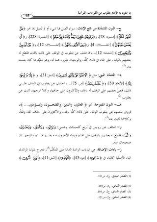 ما انفرد به الإمام يعقوب من القراءات القرآنية 82 
في النوم فقرأ  ت عليه سـورَة طـه،  رأي  ت النبي » : وعن أبي عثمان المازني قال 
.(1) « فقل  ت:   سوى ، فقال: اقرْأ:   سوى  قراءَة يعقوب 
وقال أبو القاسم الهذليُّ في  كامله : ومنهم يعقوب الحضرم  ي، لم ير في زمنه مثُله، 
كان عالمًا بالعربية ووجو  هها والقرآ  ن واختلافه، فاضلا تقيًا نقيًا و ِ رعًا زاهدًا، بَلغ من  زهده 
أنه  سرق ردا  ؤه عن كتفه وهو في الصلاة ولم يشعر، و  رد إليه فلم يشعر ل  شغله بعبادته ربه، 
.(2) « وبَلغ من جاهه بالبصرة أنه كان يحبس ويطلق 
مات يعقوب – رحمه الله - في ذي الح  جة سنة خمس ومئتين. 
وذكرت كتب التراجم أ ّ ن له كتاب  الجامع  جمع فيه عامـة اخـتلاف وجـوه 
.( القراءات ونسب ك ّ ل حرف إلى من قرأ به ( 3)، وكتاب في  وقف التمام  ( 4 
. 1) المصدر السابق، ج 10 ، ص 174 ) 
. 2) نق ً لا عن الذهبي، سير أعلام النبلاء، ج 10 ، ص 174 ) 
.392 - 3) وفيات الأعيان، ج 6، ص 390 ) 
. 4) معجم الأدباء، ج 5، ص 644 ) 
 