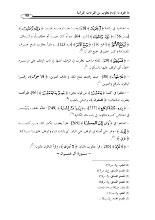 ما انفرد به الإمام يعقوب من القراءات القرآنية 
87 
.( أشتة ( 1)، وهبة الله ( 2)، ثلاثتهم عن المع  دل ( 3 
ومن طريق حمزة بن عل  ي ( 4)، كلاهما – حمزة والمع  دل – عن ابن وهب به. 
الطريق الثالثة: طريق الزبيري ( 5) عن ر  وح من طريقين: عـن أبي الطيـب وابـن 
حبشان ( 6)، كلاهما عن الزبيري عن  ر  وح به. 
1) هو مح  مد بن عبد الله بن مح  مد بن أشتة أبو بكر الأصبهاني، أستاذ كبير وإمام شهير ونحوي محّقق ثقة سكن مصر، ) 
قرأ على أبي بكر بن مجاهد والكسائي وغيرهما، وقرأ عليه خلق كثير منهم عبد المنعم بن غلبون وعبد الله بـن 
المؤدب وخلف بن قاسم وغيرهم، وله كتاب  المفيد في الشا ّ ذ ، توفي سنة 360 هـ بمصر. المصدر السابق، 
. ج 2، ص 184 
2) هبة الله بن جعفر بن مح  مد بن الهيثم أبو القاسم البغدادي، مقرئ حاذق ضابط مشهور، أخذ القراءة عن أبيه جعفر ) 
وهارون بن موسى وأبي بكر الأصبهاني، وأخذ عنه عرضًا أبو الحسن الحمامي وعلي بم مح  مد بـن يوسـف 
الع ّ لاف وعبد الملك بن بكران الحلواني وغيرهم، وهو من أحد من اعتنى بالقراءات وتب  حر فيها، وتص  در للإقراء 
. دهرًا، توفي في حدود 350 هـ. المصدر السابق،ج 1، ص 354 
3) هو مح  مد بن يعقوب بن الح  جاج بن معاوية بن الزبرقان بن صخر أبو العباس التيمي من تيم الله بن ثعلبة البصري ) 
المعروف بالمع  دل، إمام ضابط مشهور، قرأ عل أبي بكر مح  مد وهب صـاحب ر  وح وهـو أكـبر أصـحابه 
وأشهرهم، انفرد بالإمامة في عصره ببلده فلم ينازعه فيها أحد من أقرانه مع ثقته وضبطه وحسن معرفته، توفي 
. سنة 331 هـ. المصدر السابق، ج 2، ص 282 
4) مقرئ، قرأ على أبي بكر مح  مد بن وهب الثقفي، وقرأ ابن وهب على ر  وح، قرأ عليه ابن أخيه مح  مد بن إلياس بن ) 
. علي ، توفي قبل 320 هـ. المصدر السابق،ج 1، ص 264 
5) هو الزبير بن أحمد بن سليمان بن عبد الله بن عاصم بن المنذر بن الزبير بن الع  وام بن خويلد الأسدي أبو عبد الله ) 
الزبيري البصري، الفقيه الشافعي المشهور مؤّلف الكافي في الفقه، إمام ثقة، كان ضريرًا، قرأ على ر  وح بـن 
عبد المؤمن وعلى رويس وسليمان بن عبد الله الذهبي ...، قرأ عليه أبو الطيب مح  مد بن أحمد بـن يوسـف 
.293- البغدادي وعلي بن لؤلؤ وعمر بن بشران ...، توفي سنة بضع وثلثمائة. المصدر السابق، ج 1، ص 292 
6) علي بن عثمان بن حبشان الجوهري مقرئ متص  در، قرأ على الزبير بن أحمد الزبيري صاحب ر  وح وعلى مح  مد بن ) 
هارون الت  مار صاحب رويس ومح  مد بن يعقوب المعدل وقرأ على ابن مجاهد، قرأ عليه الأستاذ أبو الحسين علي 
بن مح  مد الخبازي وروى الحروف عنه علي بن مح  مد بن جعفر شيخ شيخ طاهر بن غلبون. المصدر السـاب ق، 
. ج 1، ص 556 
 