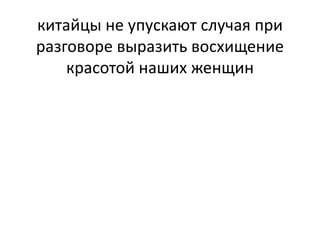китайцы не упускают случая при 
разговоре выразить восхищение 
красотой наших женщин 
 