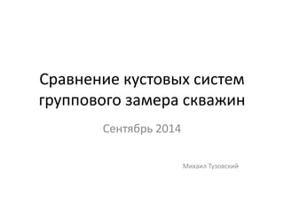 Сравнение кустовых систем группового замера скважин 
Сентябрь 2014 
Михаил Тузовский  