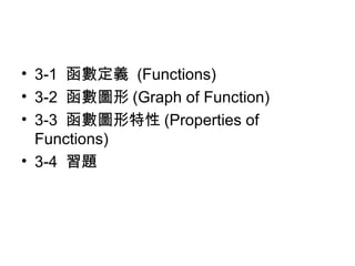 • 3-1 函數定義 (Functions) 
• 3-2 函數圖形(Graph of Function) 
• 3-3 函數圖形特性(Properties of 
Functions) 
• 3-4 習題 
 