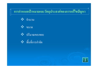 การกำหนดเป้าหมายและวัตถุประสงค์ของการแก้ไขปัญหา 
™ จำนวน 
™ ขนาด 
™ ปริมาณของขยะ 
™ พื้นที่การกำจัด 
 