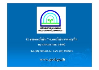 92 ซอยพหลโยธิน 7 ถ.พหลโยธิน เขตพญาไท 
กรุงเทพมหานคร 10400 
Tel.(02) 2982412-14 FAX. (02) 2982415 
www.pcd.go.th 
