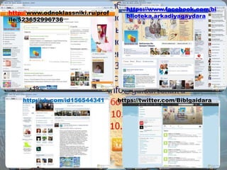 http://www.odnoklassniki.ru/prof 
ile/523652996736 
https://www.facebook.com/bi 
blioteka.arkadiyagaydara 
http://vk.com/id156544341 https://twitter.com/Biblgaidara 
 
