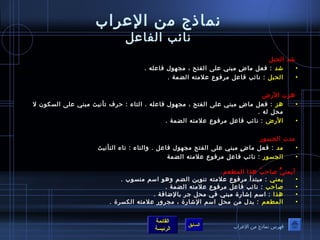 نماذج من العرراب 
نائب الفاعرل 
شد الحبل 
• شد : فعل ماضٍ  مبني عرلى الفتح ، مجهوصل فاعرله . 
• الحبل : نائب فاعرل مرفوصع عرلمته الضمة . 
هزت الرض 
• هز : فعل ماضٍ  مبني عرلى الفتح ، مجهوصل فاعرله . التاء : حرف تأ نيث مبني عرلى السكوصن ل 
القائمة 
السابق الرئيسة 
محل له . 
• الرض : نائب فاعرل مرفوصع عرلمته الضمة . 
مدت الجسوصر 
• مد : فعل ماضٍ  مبني عرلى الفتح مجهوصل فاعرل . والتاء : تاء التأ نيث 
• الجسوصر : نائب فاعرل مرفوصع عرلمته الضمة 
أيمنيٌّ صاحبُ ص هذا المطعم. 
• يمني : مبتدأ مرفوصع عرلمته تنوصين الضم وهوص اسم منسوصب . 
• صاحب : نائب فاعرل مرفوصع عرلمته الضمة . 
• هذا : اسم إشارة مبني في محل جر بالضافة . 
• المطعم : بدل من محل اسم الشارة ، مجرور عرلمته الكسرة . 
فهرس نماذج من العرراب 
 