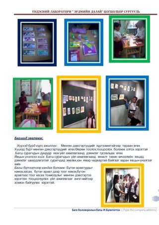 ҮНДЭСНИЙ ЛАБОРАТОРИ “ ЭРДМИЙН ДАЛАЙ” ЦОГЦОЛБОР СУРГУУЛЬ 
Бага боловсролын багш И.Буянтогтох | [Type the company address] 
7 
Багшид зөвлөмж: 
Хүүхэд бүрд хүрч ажиллах: Мөнгөн дэвсгэртүүдийг хүртээмжтэйгээр тараан өгөх 
Хүүхэд бүрт мөнгөн дэвсгэртүүдийг өгөх.Өөрөө тоолох,тооцоолох боломж олгох хэрэгтэй 
.Багш сурагчдын дундуур явж үйл ажиллагаанд дэмжлэг туслалцаа өгөх 
Явцын үнэлгээ хийх: Багш сурагчдын үйл ажиллагаанд хяналт тавин хичээлийн явцад 
дэмжлэг шаардлагатай сурагчдад зөвлөх,хэн ямар чадвартай байгааг харан явцын үнэлгээг 
хийх 
Багш бүтээлчээр хандах боломж: Бүтэн аравтуудыг 
нэмэх,хасах, бүтэн аравт дээр тоог нэмэх,бүтэн 
аравтаас тоог хасах тохиолдлыг мөнгөн дэвсгэртээ 
хэрэглэн тооцоолуулах үйл ажиллагааг анги нийтээр 
зохион байгуулах хэрэгтэй. 
