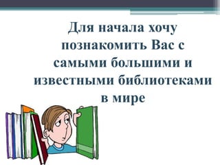 Для начала хочу 
познакомить Вас с 
самыми большими и 
известными библиотеками 
в мире 
 