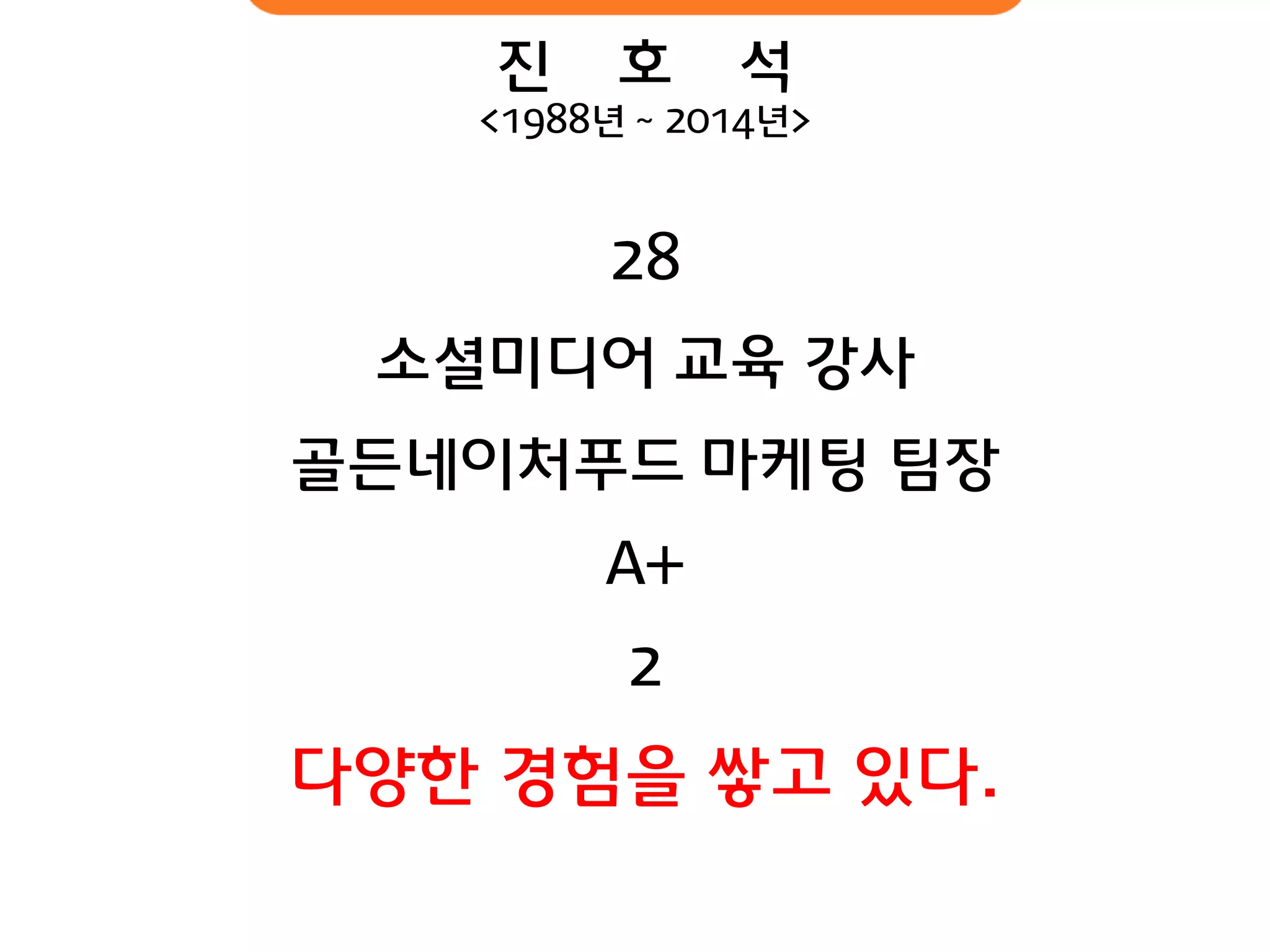 진 호 석 
<1988년 ~ 2014년> 
28 
소셜미디어 교육 강사 
골듞네이처푸드 마케팅 팀장 
A+ 
2 
다양핚 경험을 쌓고 있다.  