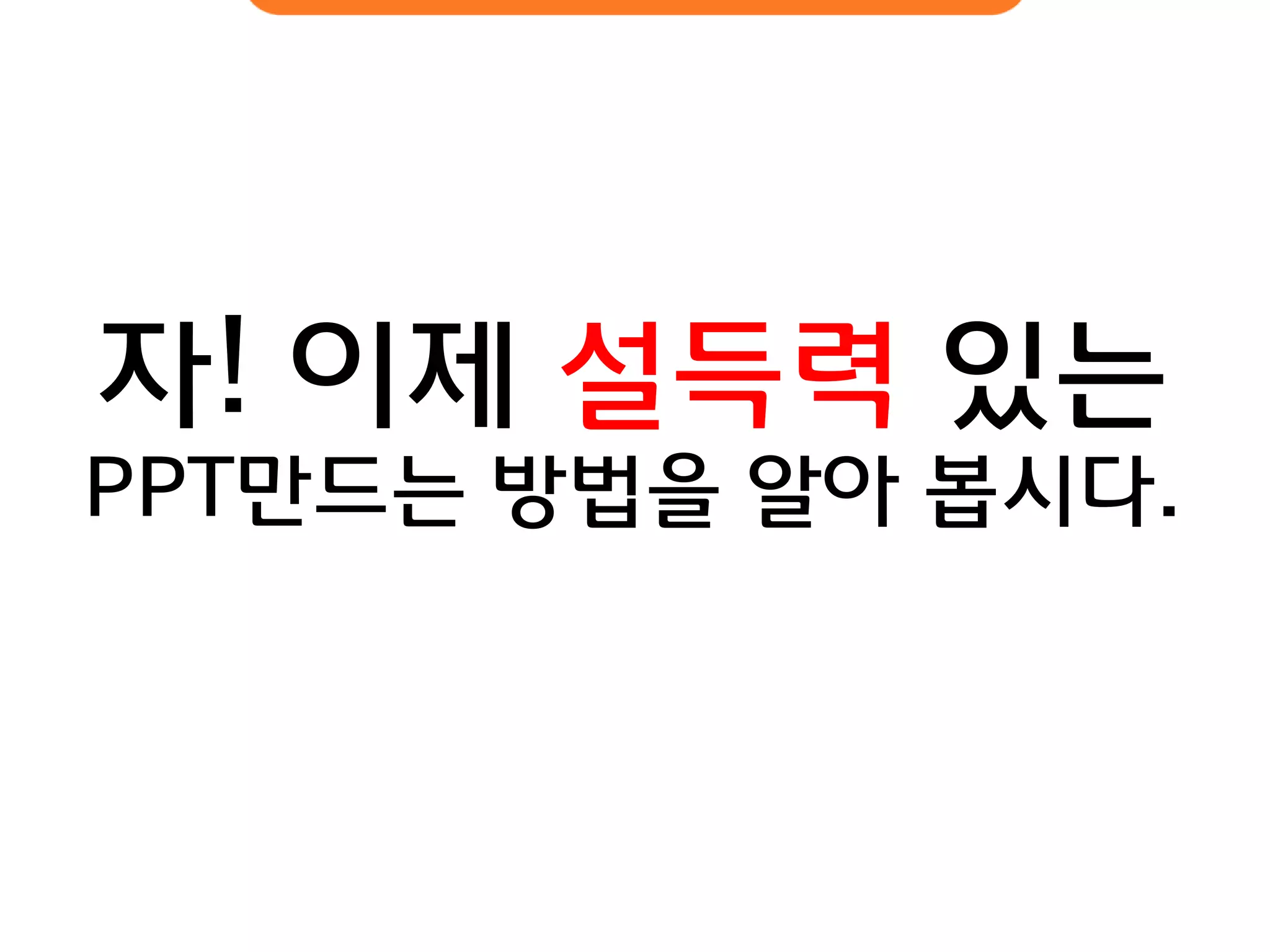 자! 이제 설득력 있는 
PPT만드는 방법을 알아 봅시다.  