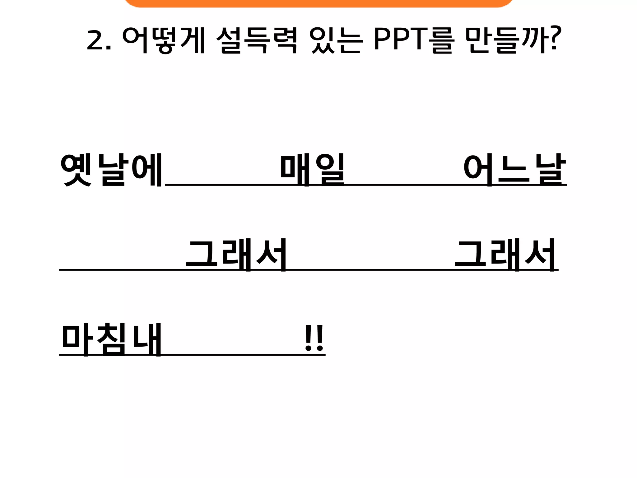 2. 어떻게 설득력 있는 PPT를 만들까? 
옛날에 매일 어느날 
그래서 그래서 마침내 !!  